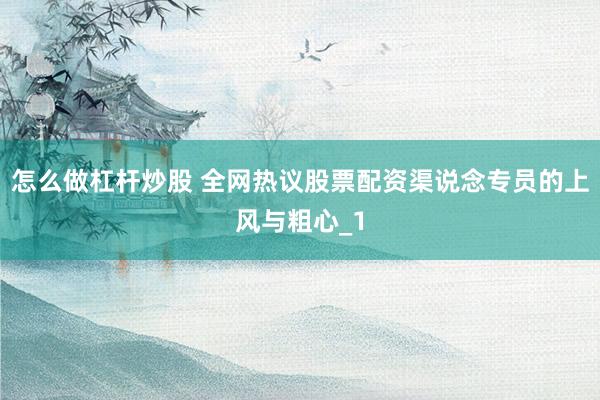 怎么做杠杆炒股 全网热议股票配资渠说念专员的上风与粗心_1