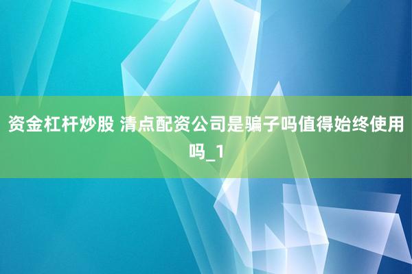 资金杠杆炒股 清点配资公司是骗子吗值得始终使用吗_1