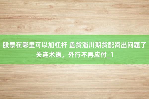 股票在哪里可以加杠杆 盘货淄川期货配资出问题了关连术语，外行不再应付_1