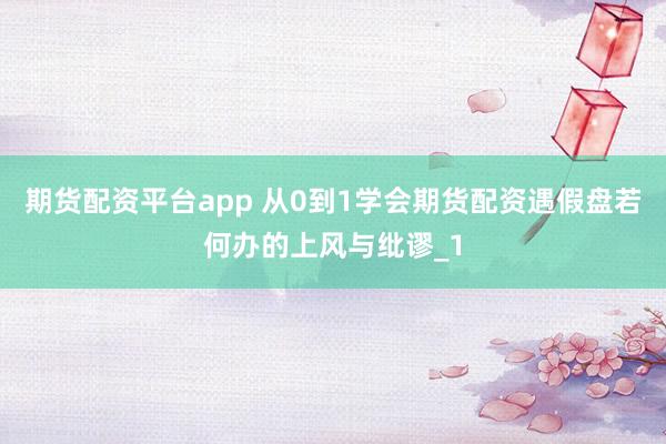 期货配资平台app 从0到1学会期货配资遇假盘若何办的上风与纰谬_1