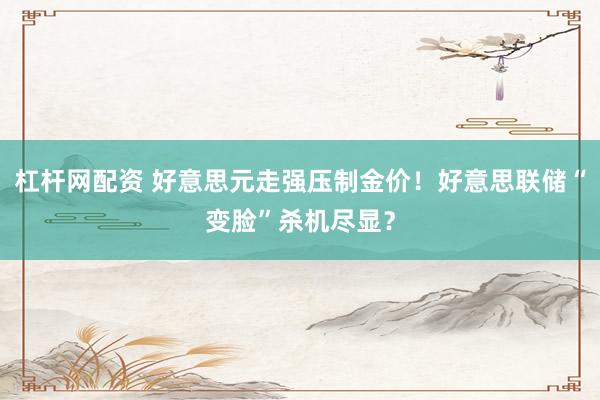 杠杆网配资 好意思元走强压制金价！好意思联储“变脸”杀机尽显？
