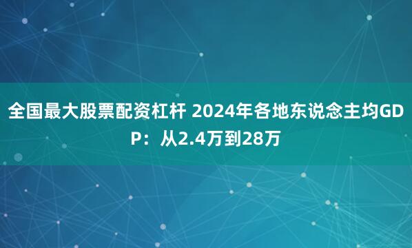 全国最大股票配资杠杆 2024年各地东说念主均GDP：从2.4万到28万