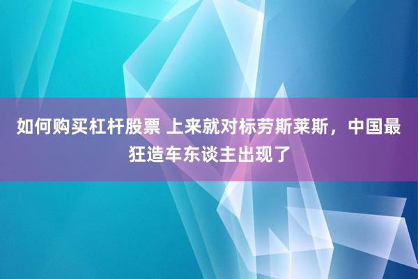 如何购买杠杆股票 上来就对标劳斯莱斯，中国最狂造车东谈主出现了