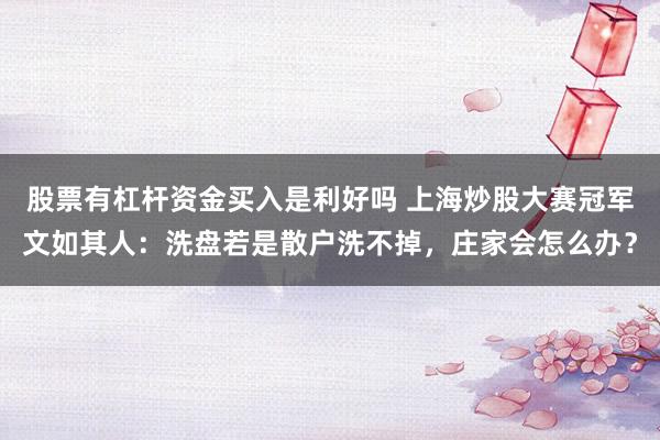 股票有杠杆资金买入是利好吗 上海炒股大赛冠军文如其人：洗盘若是散户洗不掉，庄家会怎么办？