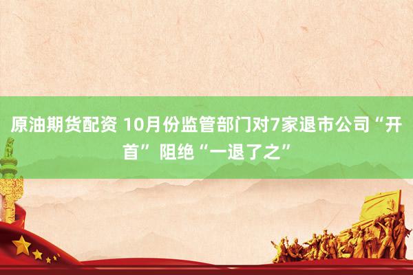 原油期货配资 10月份监管部门对7家退市公司“开首” 阻绝“一退了之”