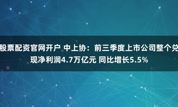 股票配资官网开户 中上协：前三季度上市公司整个兑现净利润4.7万亿元 同比增长5.5%