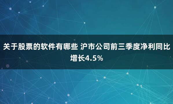 关于股票的软件有哪些 沪市公司前三季度净利同比增长4.5%
