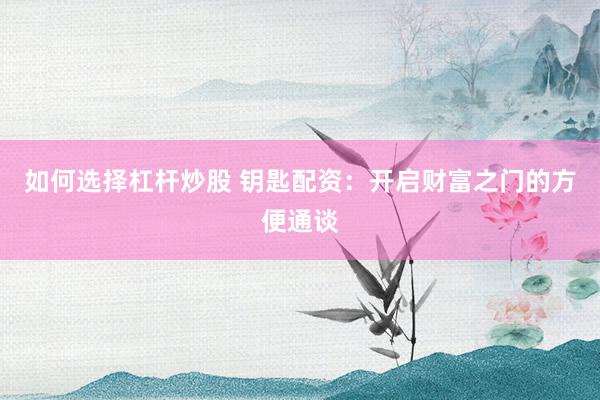 如何选择杠杆炒股 钥匙配资：开启财富之门的方便通谈
