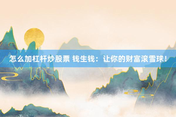 怎么加杠杆炒股票 钱生钱：让你的财富滚雪球！
