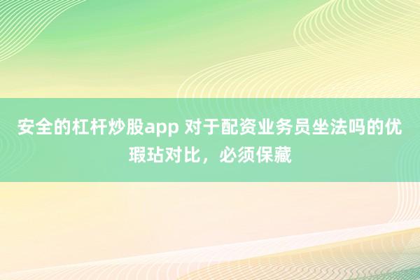 安全的杠杆炒股app 对于配资业务员坐法吗的优瑕玷对比，必须保藏