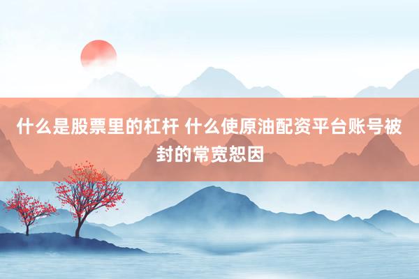 什么是股票里的杠杆 什么使原油配资平台账号被封的常宽恕因