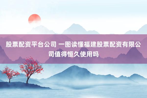 股票配资平台公司 一图读懂福建股票配资有限公司值得恒久使用吗