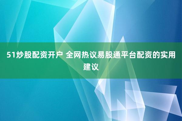 51炒股配资开户 全网热议易股通平台配资的实用建议