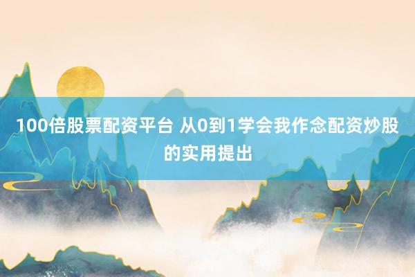 100倍股票配资平台 从0到1学会我作念配资炒股的实用提出