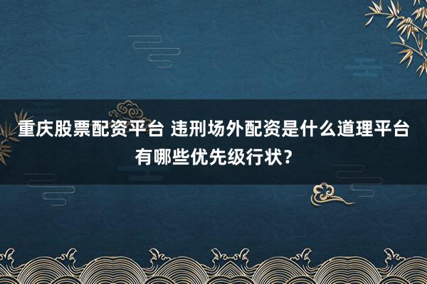 重庆股票配资平台 违刑场外配资是什么道理平台有哪些优先级行状？