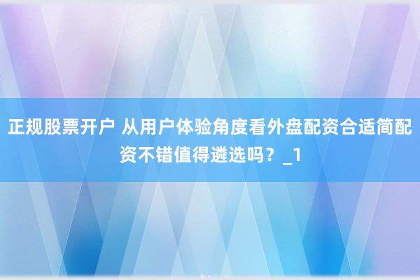 正规股票开户 从用户体验角度看外盘配资合适简配资不错值得遴选吗？_1