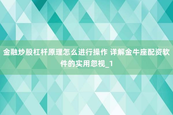 金融炒股杠杆原理怎么进行操作 详解金牛座配资软件的实用忽视_1