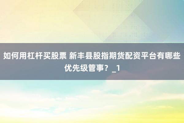 如何用杠杆买股票 新丰县股指期货配资平台有哪些优先级管事？_1