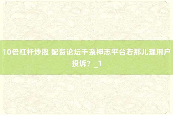10倍杠杆炒股 配资论坛干系神志平台若那儿理用户投诉？_1