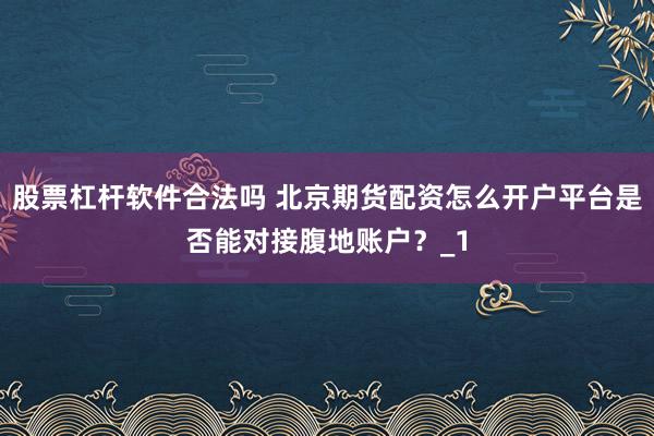 股票杠杆软件合法吗 北京期货配资怎么开户平台是否能对接腹地账户？_1