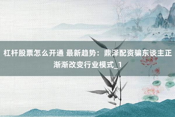 杠杆股票怎么开通 最新趋势：鼎泽配资骗东谈主正渐渐改变行业模式_1
