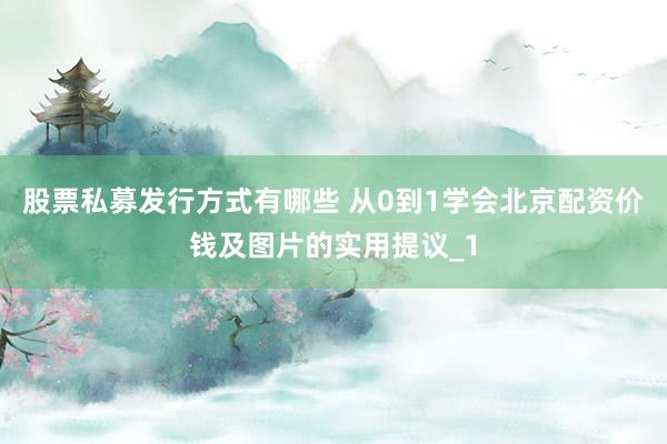 股票私募发行方式有哪些 从0到1学会北京配资价钱及图片的实用提议_1