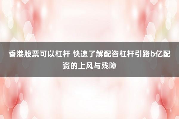 香港股票可以杠杆 快速了解配咨杠杆引路b亿配资的上风与残障