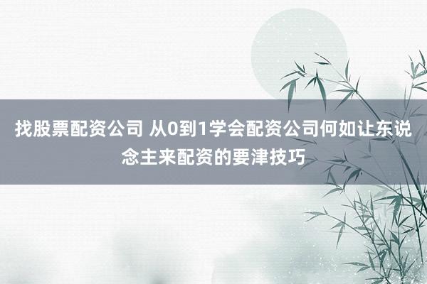 找股票配资公司 从0到1学会配资公司何如让东说念主来配资的要津技巧