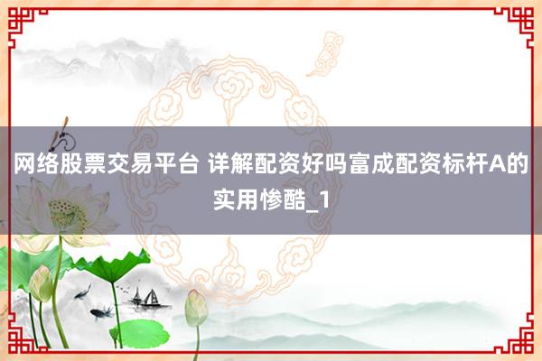 网络股票交易平台 详解配资好吗富成配资标杆A的实用惨酷_1