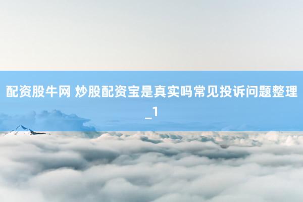 配资股牛网 炒股配资宝是真实吗常见投诉问题整理_1