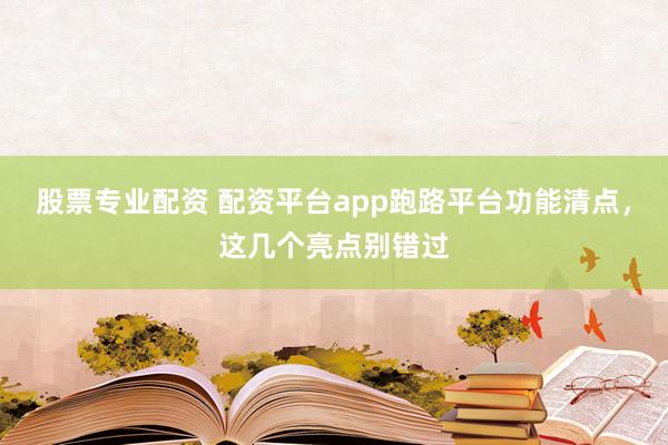 股票专业配资 配资平台app跑路平台功能清点，这几个亮点别错过