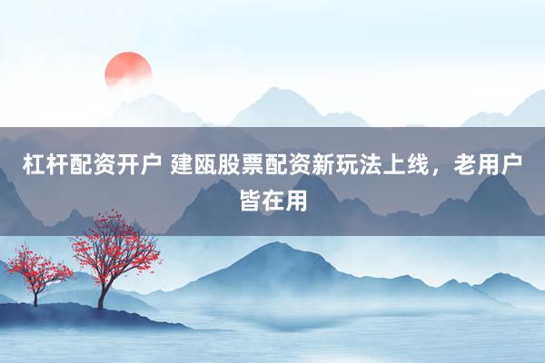 杠杆配资开户 建瓯股票配资新玩法上线，老用户皆在用