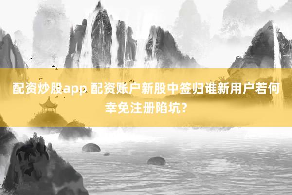 配资炒股app 配资账户新股中签归谁新用户若何幸免注册陷坑？