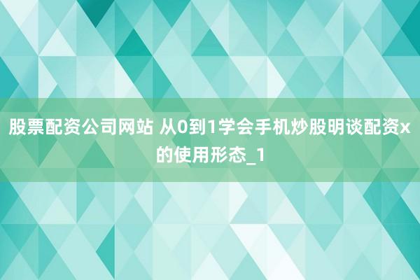 股票配资公司网站 从0到1学会手机炒股明谈配资x的使用形态_1