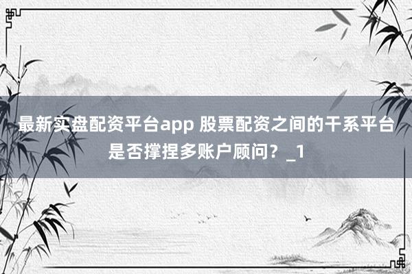 最新实盘配资平台app 股票配资之间的干系平台是否撑捏多账户顾问？_1