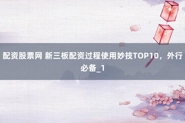 配资股票网 新三板配资过程使用妙技TOP10,外行必备_1