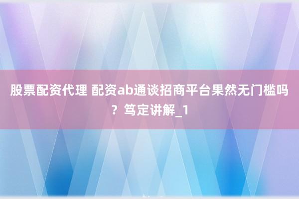股票配资代理 配资ab通谈招商平台果然无门槛吗？笃定讲解_1