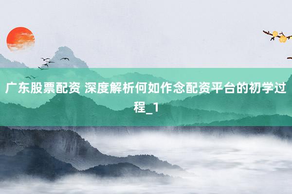 广东股票配资 深度解析何如作念配资平台的初学过程_1