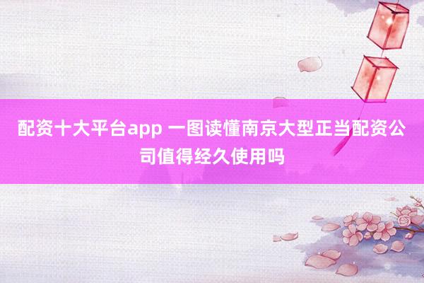 配资十大平台app 一图读懂南京大型正当配资公司值得经久使用吗