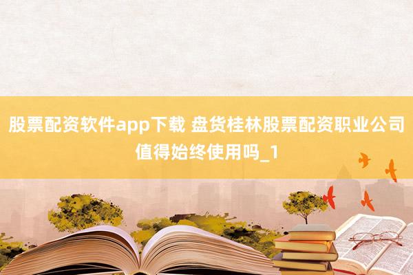 股票配资软件app下载 盘货桂林股票配资职业公司值得始终使用吗_1