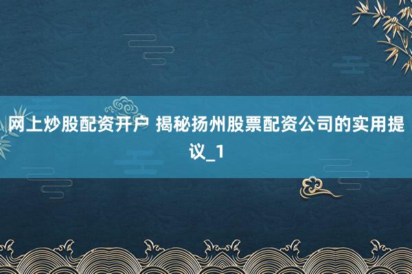 网上炒股配资开户 揭秘扬州股票配资公司的实用提议_1