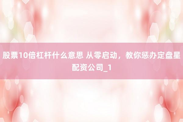 股票10倍杠杆什么意思 从零启动，教你惩办定盘星配资公司_1