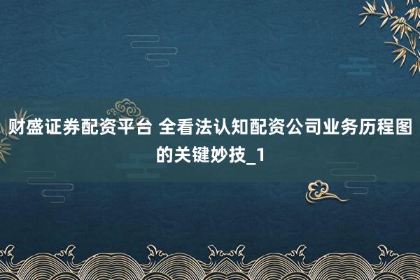 财盛证券配资平台 全看法认知配资公司业务历程图的关键妙技_1