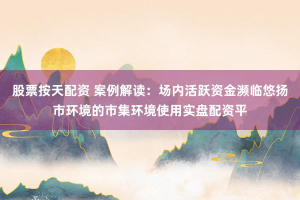 股票按天配资 案例解读：场内活跃资金濒临悠扬市环境的市集环境使用实盘配资平
