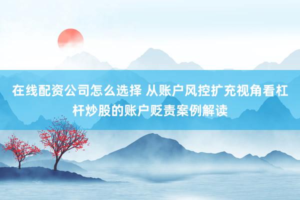 在线配资公司怎么选择 从账户风控扩充视角看杠杆炒股的账户贬责案例解读