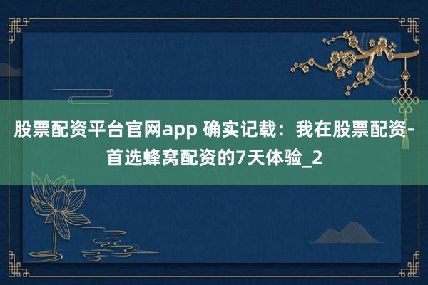 股票配资平台官网app 确实记载：我在股票配资-首选蜂窝配资的7天体验_2