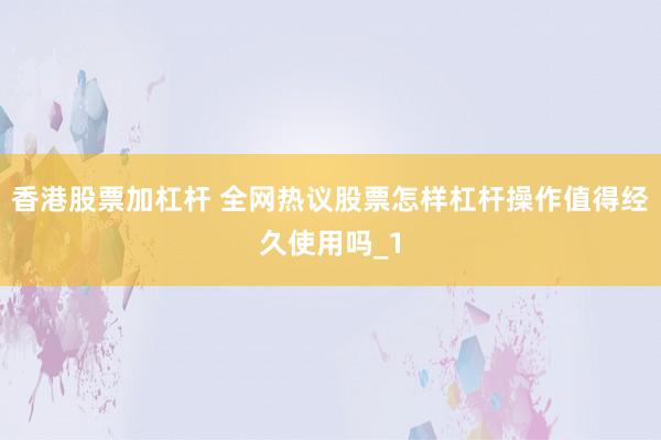 香港股票加杠杆 全网热议股票怎样杠杆操作值得经久使用吗_1