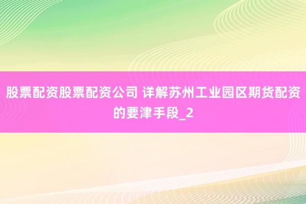 股票配资股票配资公司 详解苏州工业园区期货配资的要津手段_2
