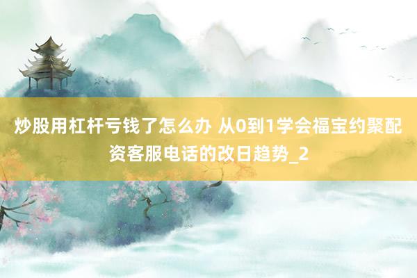 炒股用杠杆亏钱了怎么办 从0到1学会福宝约聚配资客服电话的改日趋势_2