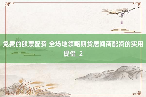 免费的股票配资 全场地领略期货居间商配资的实用提倡_2